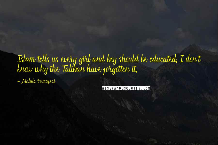 Malala Yousafzai Quotes: Islam tells us every girl and boy should be educated. I don't know why the Taliban have forgotten it.