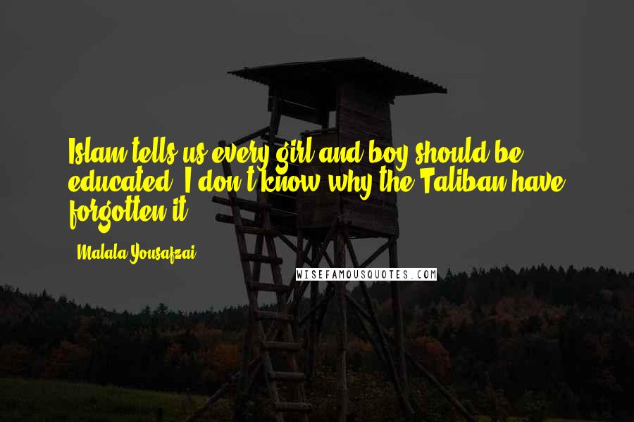 Malala Yousafzai Quotes: Islam tells us every girl and boy should be educated. I don't know why the Taliban have forgotten it.