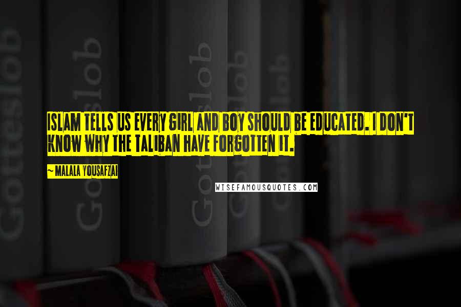 Malala Yousafzai Quotes: Islam tells us every girl and boy should be educated. I don't know why the Taliban have forgotten it.