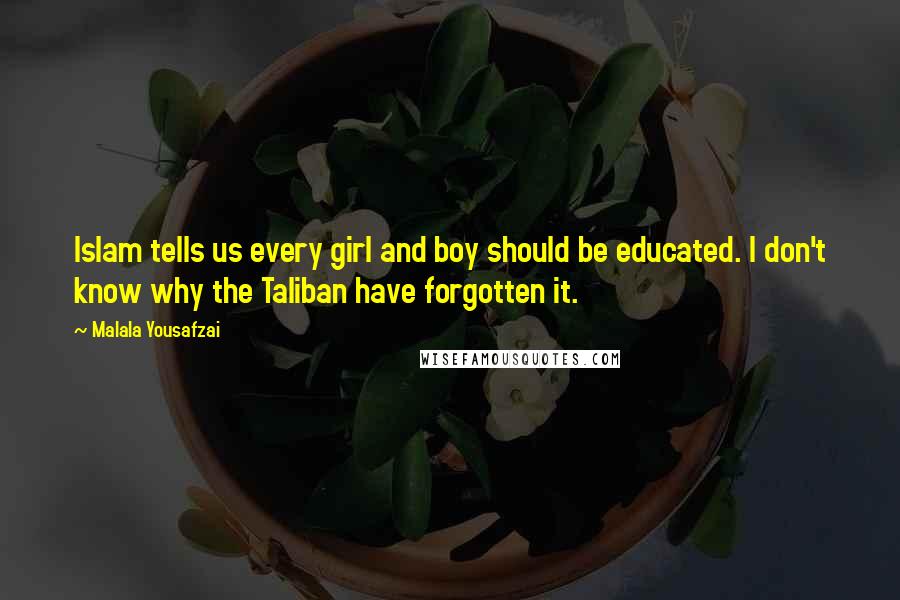 Malala Yousafzai Quotes: Islam tells us every girl and boy should be educated. I don't know why the Taliban have forgotten it.