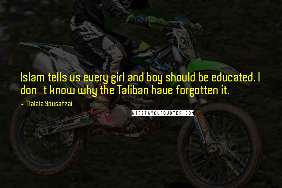 Malala Yousafzai Quotes: Islam tells us every girl and boy should be educated. I don't know why the Taliban have forgotten it.