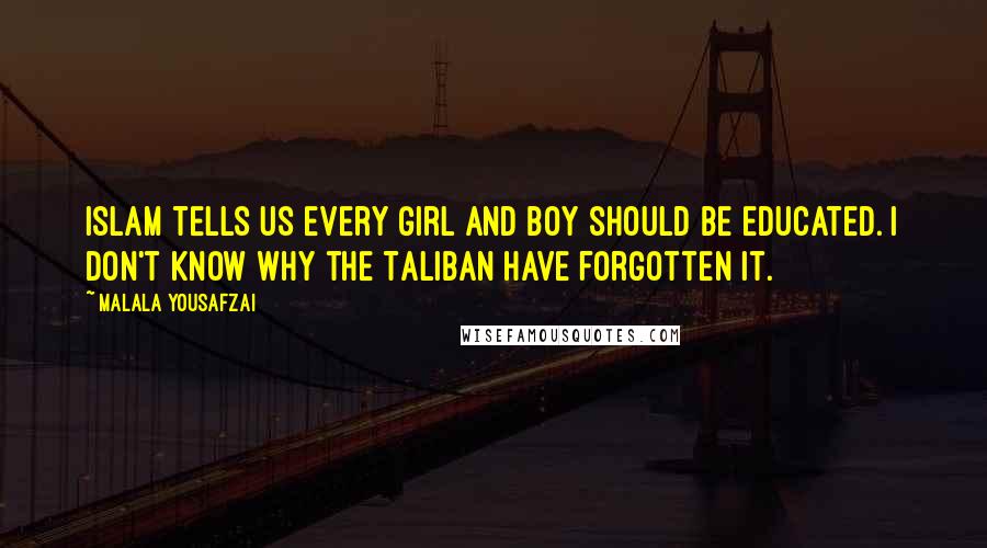 Malala Yousafzai Quotes: Islam tells us every girl and boy should be educated. I don't know why the Taliban have forgotten it.