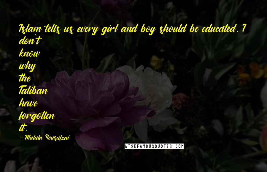 Malala Yousafzai Quotes: Islam tells us every girl and boy should be educated. I don't know why the Taliban have forgotten it.