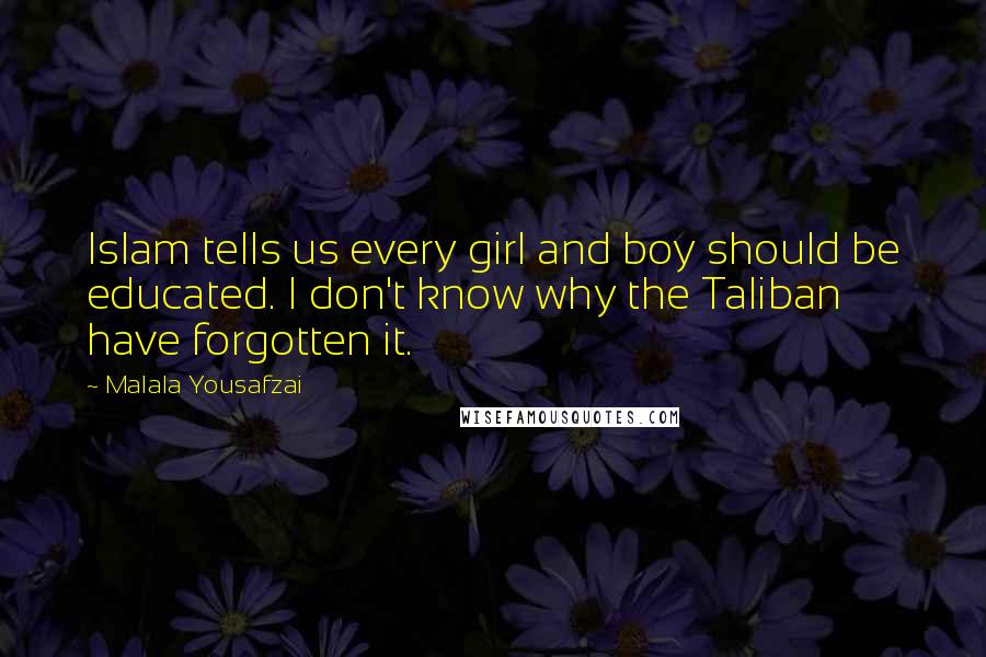 Malala Yousafzai Quotes: Islam tells us every girl and boy should be educated. I don't know why the Taliban have forgotten it.