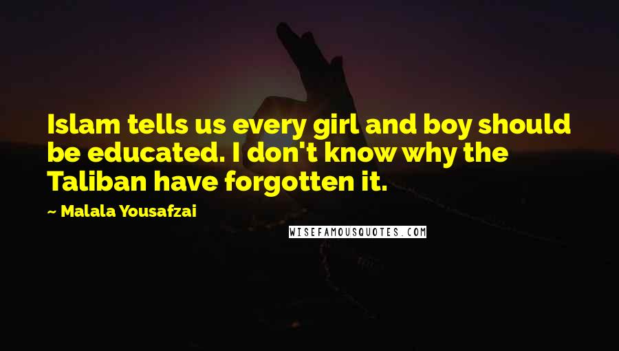 Malala Yousafzai Quotes: Islam tells us every girl and boy should be educated. I don't know why the Taliban have forgotten it.