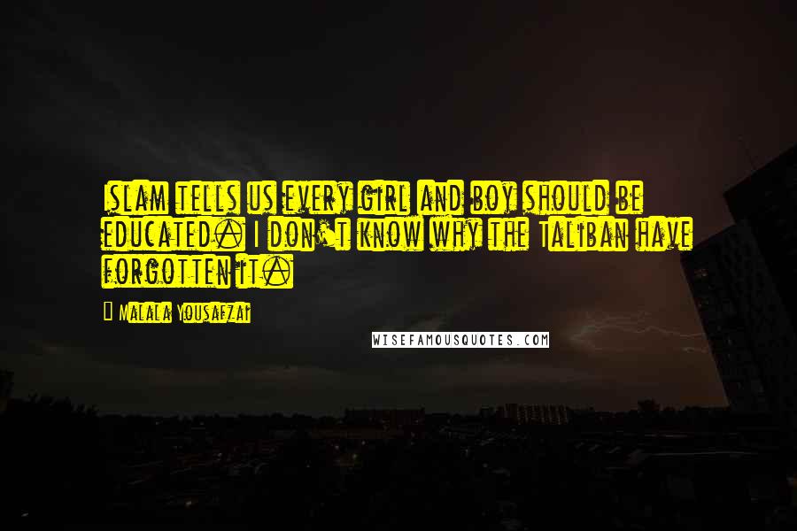 Malala Yousafzai Quotes: Islam tells us every girl and boy should be educated. I don't know why the Taliban have forgotten it.