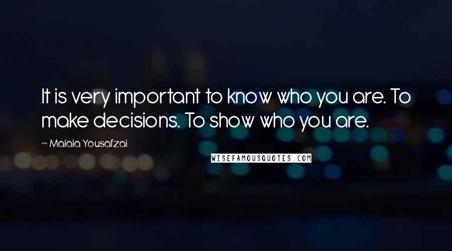 Malala Yousafzai Quotes: It is very important to know who you are. To make decisions. To show who you are.