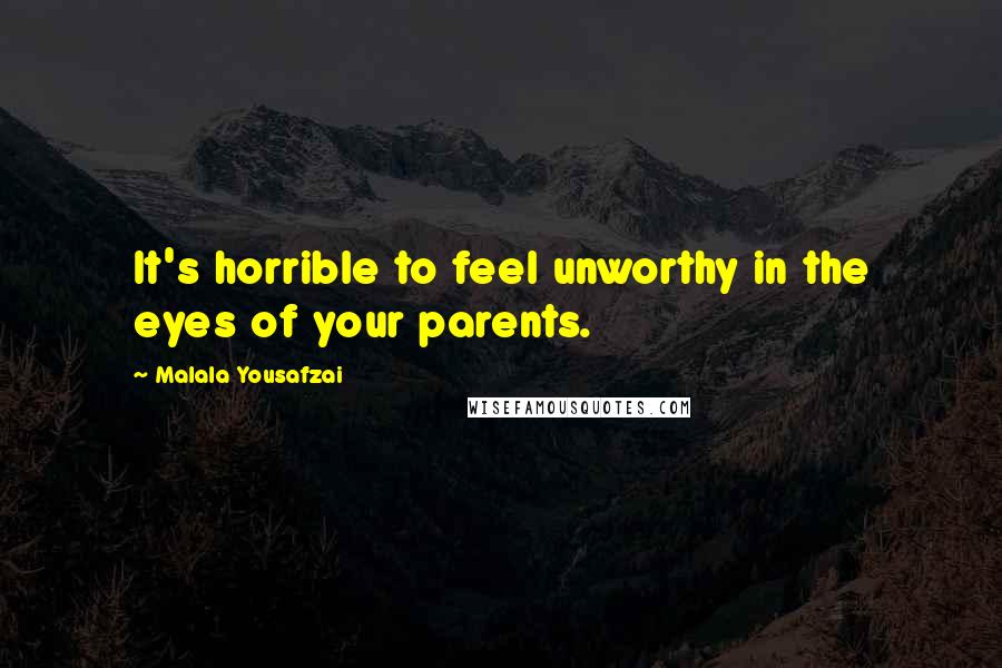 Malala Yousafzai Quotes: It's horrible to feel unworthy in the eyes of your parents.