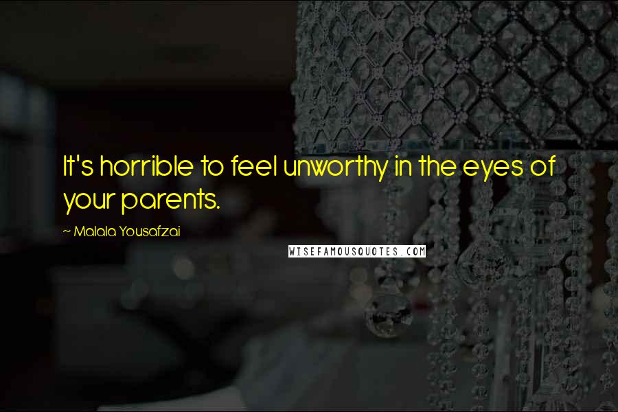 Malala Yousafzai Quotes: It's horrible to feel unworthy in the eyes of your parents.