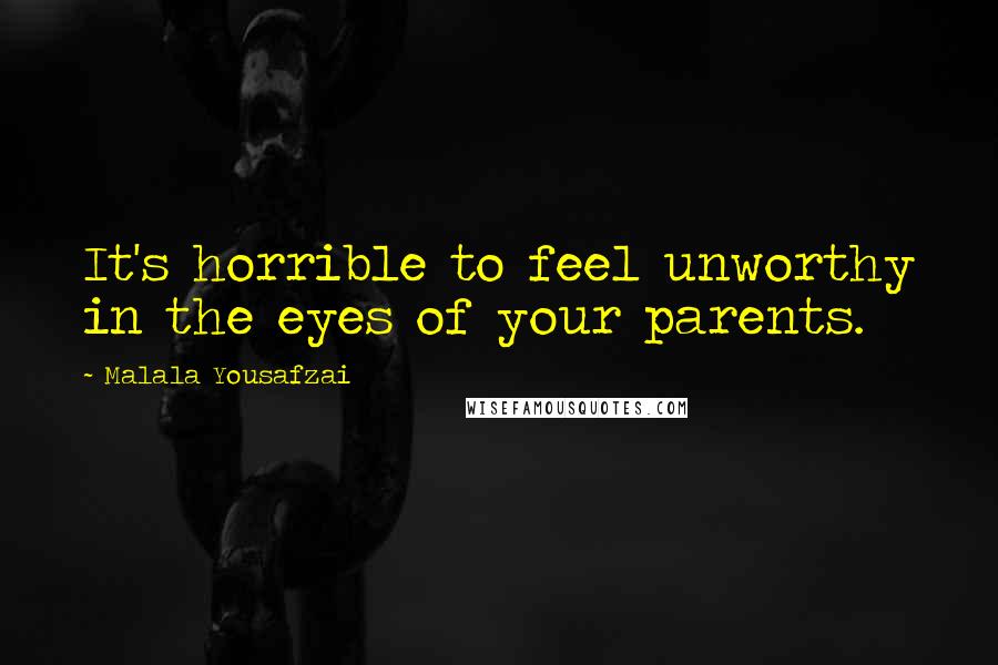 Malala Yousafzai Quotes: It's horrible to feel unworthy in the eyes of your parents.