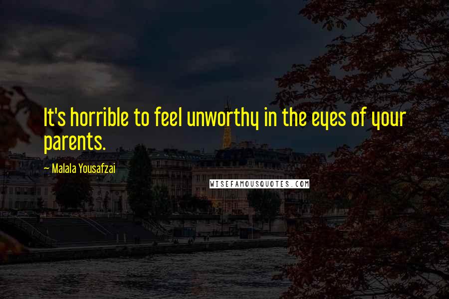 Malala Yousafzai Quotes: It's horrible to feel unworthy in the eyes of your parents.