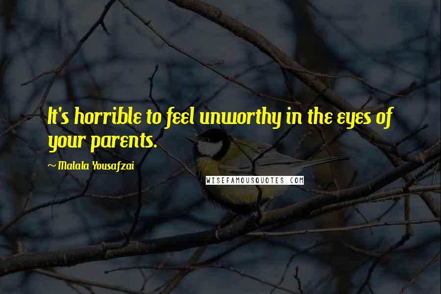 Malala Yousafzai Quotes: It's horrible to feel unworthy in the eyes of your parents.