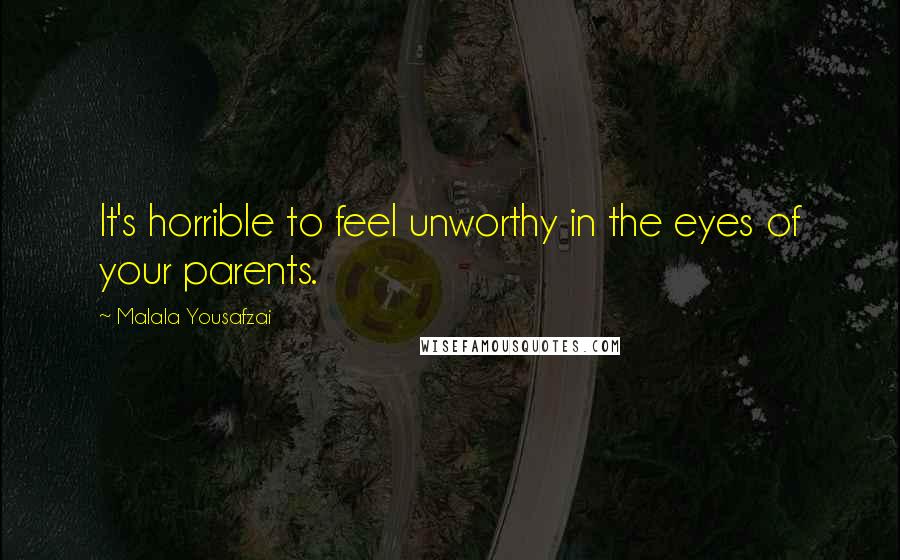 Malala Yousafzai Quotes: It's horrible to feel unworthy in the eyes of your parents.