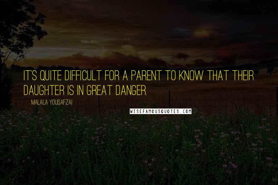 Malala Yousafzai Quotes: It's quite difficult for a parent to know that their daughter is in great danger.