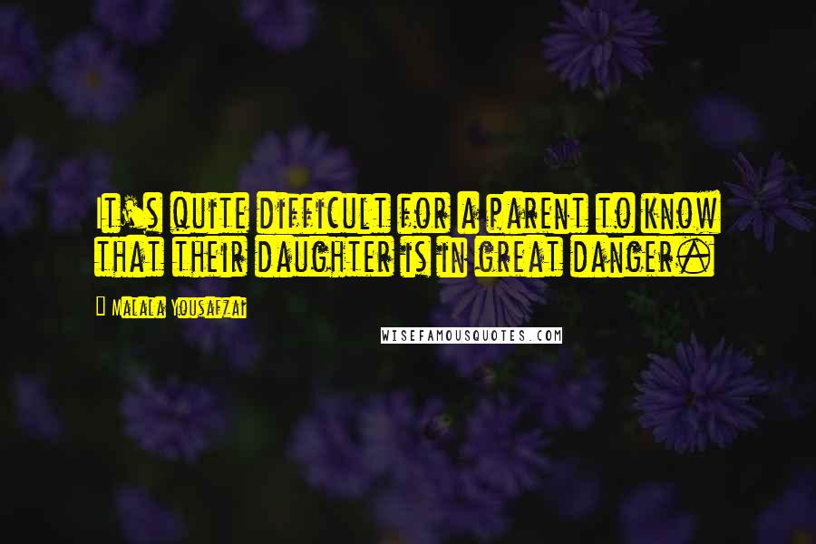 Malala Yousafzai Quotes: It's quite difficult for a parent to know that their daughter is in great danger.