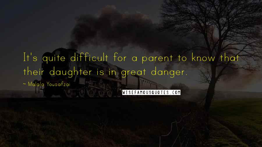 Malala Yousafzai Quotes: It's quite difficult for a parent to know that their daughter is in great danger.