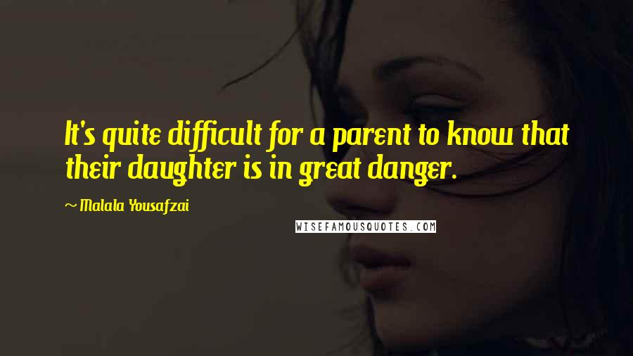 Malala Yousafzai Quotes: It's quite difficult for a parent to know that their daughter is in great danger.