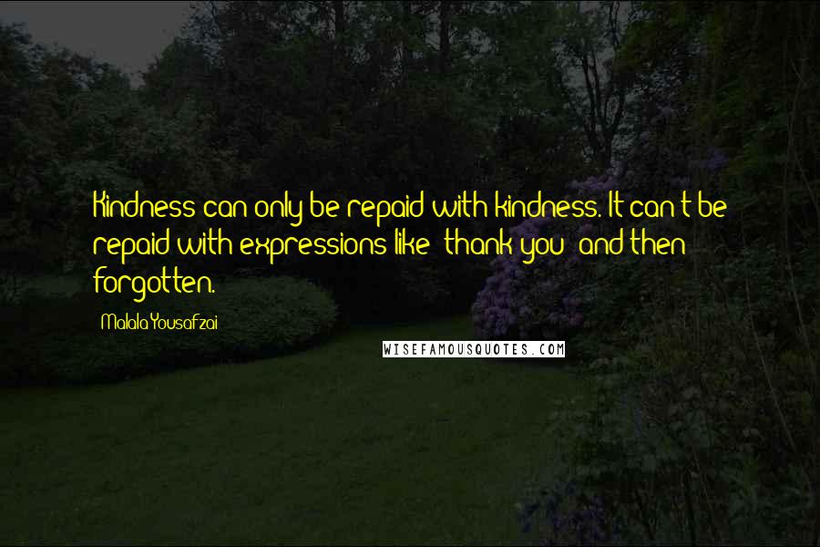 Malala Yousafzai Quotes: Kindness can only be repaid with kindness. It can't be repaid with expressions like 'thank you' and then forgotten.