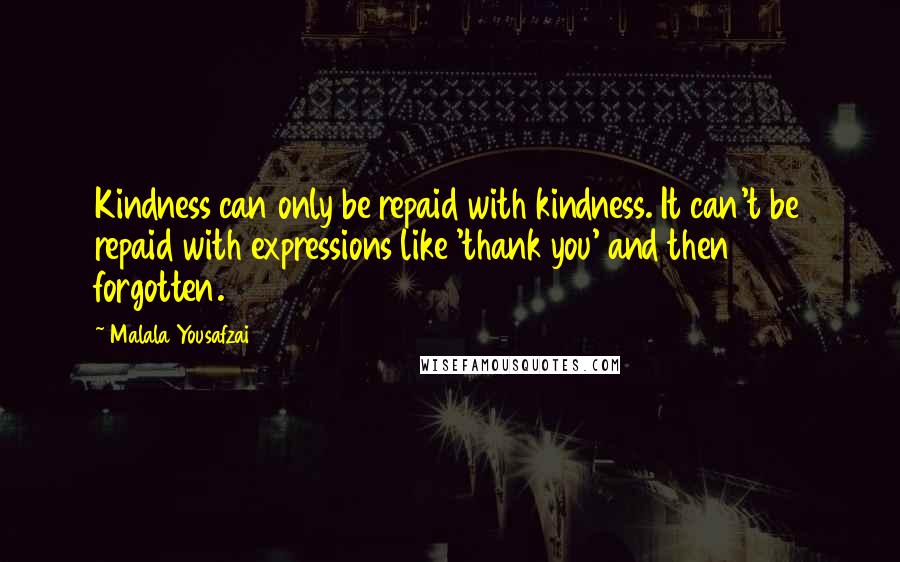 Malala Yousafzai Quotes: Kindness can only be repaid with kindness. It can't be repaid with expressions like 'thank you' and then forgotten.