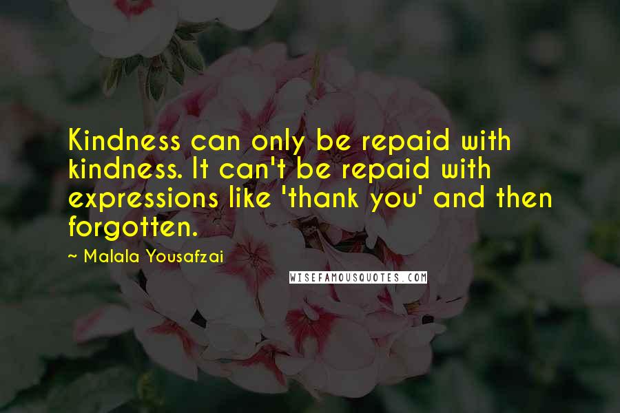 Malala Yousafzai Quotes: Kindness can only be repaid with kindness. It can't be repaid with expressions like 'thank you' and then forgotten.