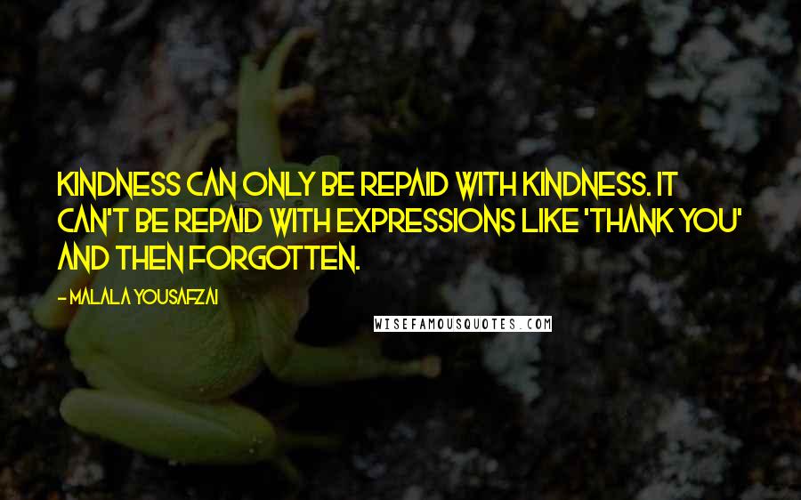 Malala Yousafzai Quotes: Kindness can only be repaid with kindness. It can't be repaid with expressions like 'thank you' and then forgotten.