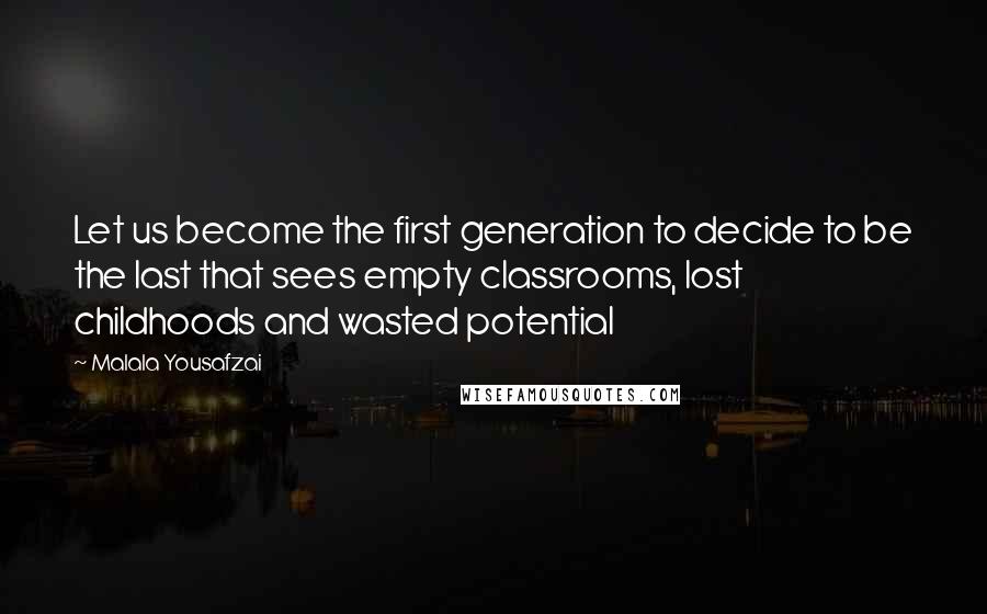 Malala Yousafzai Quotes: Let us become the first generation to decide to be the last that sees empty classrooms, lost childhoods and wasted potential