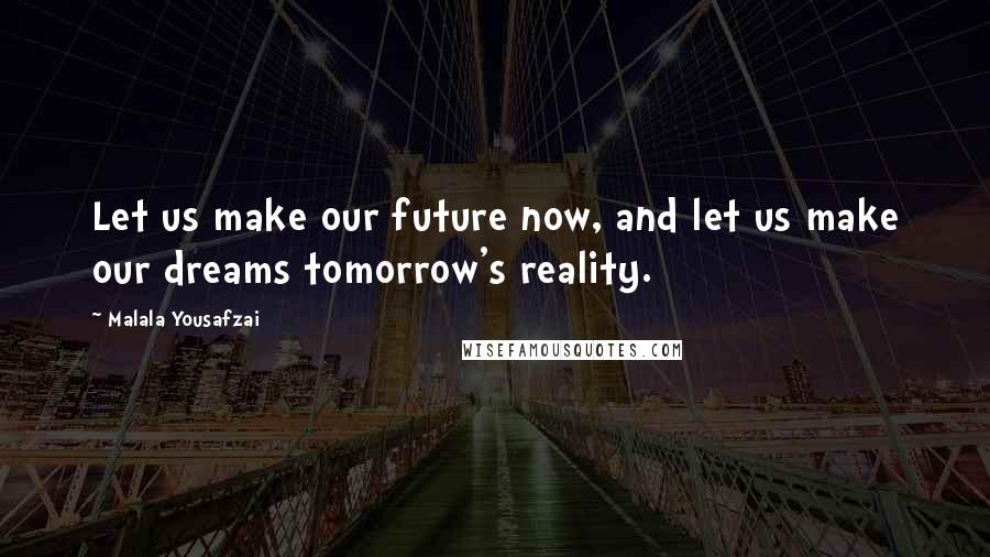 Malala Yousafzai Quotes: Let us make our future now, and let us make our dreams tomorrow's reality.