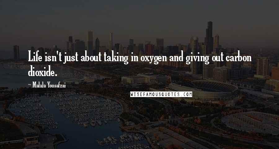 Malala Yousafzai Quotes: Life isn't just about taking in oxygen and giving out carbon dioxide.