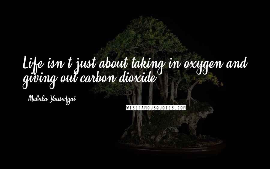 Malala Yousafzai Quotes: Life isn't just about taking in oxygen and giving out carbon dioxide.