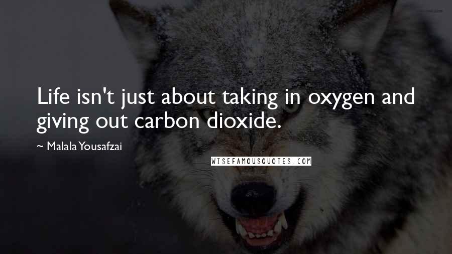 Malala Yousafzai Quotes: Life isn't just about taking in oxygen and giving out carbon dioxide.