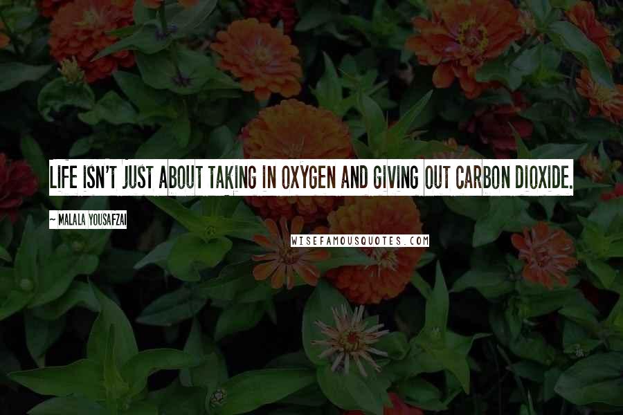 Malala Yousafzai Quotes: Life isn't just about taking in oxygen and giving out carbon dioxide.