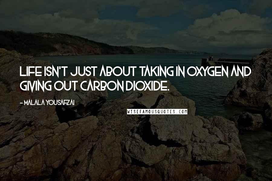 Malala Yousafzai Quotes: Life isn't just about taking in oxygen and giving out carbon dioxide.