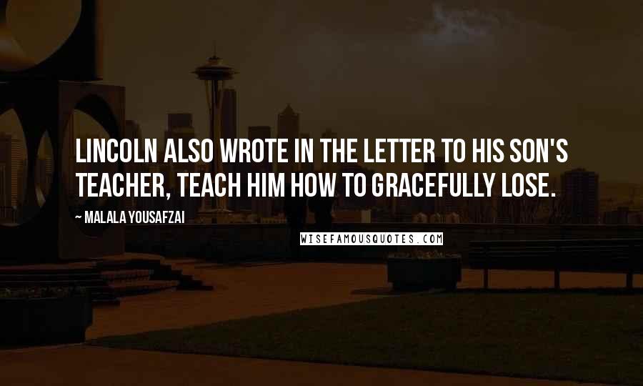 Malala Yousafzai Quotes: Lincoln also wrote in the letter to his son's teacher, Teach him how to gracefully lose.