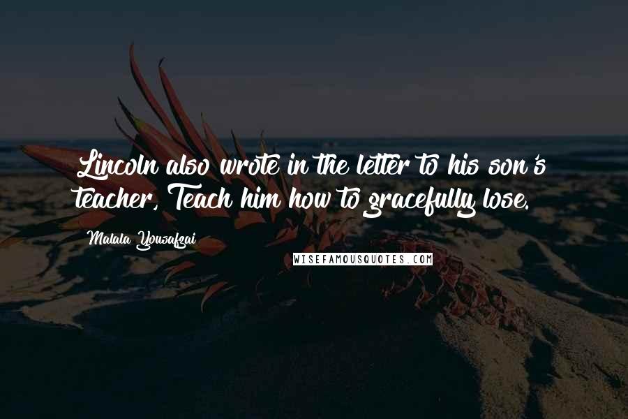 Malala Yousafzai Quotes: Lincoln also wrote in the letter to his son's teacher, Teach him how to gracefully lose.