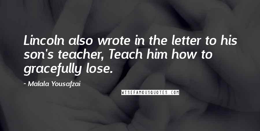 Malala Yousafzai Quotes: Lincoln also wrote in the letter to his son's teacher, Teach him how to gracefully lose.
