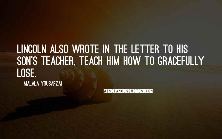 Malala Yousafzai Quotes: Lincoln also wrote in the letter to his son's teacher, Teach him how to gracefully lose.