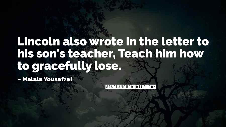 Malala Yousafzai Quotes: Lincoln also wrote in the letter to his son's teacher, Teach him how to gracefully lose.