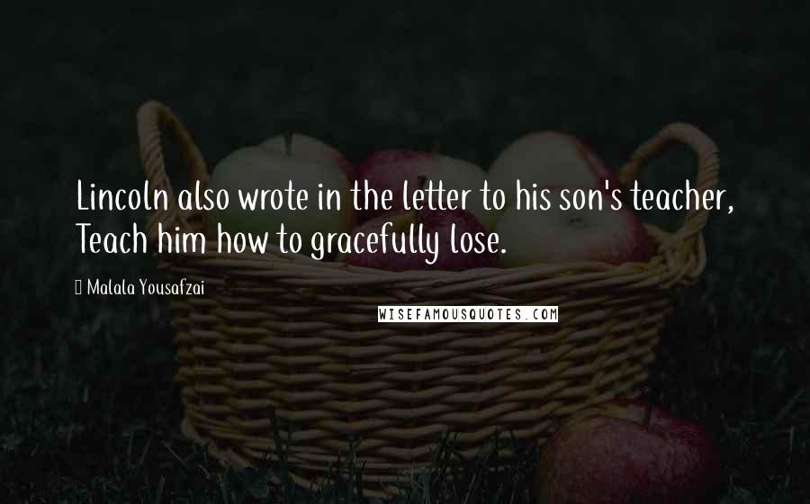 Malala Yousafzai Quotes: Lincoln also wrote in the letter to his son's teacher, Teach him how to gracefully lose.