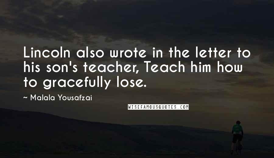 Malala Yousafzai Quotes: Lincoln also wrote in the letter to his son's teacher, Teach him how to gracefully lose.