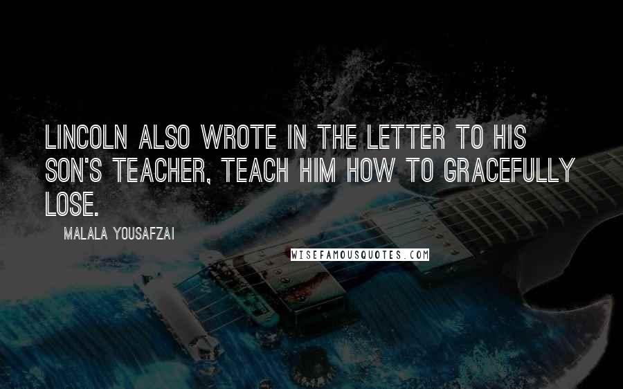 Malala Yousafzai Quotes: Lincoln also wrote in the letter to his son's teacher, Teach him how to gracefully lose.