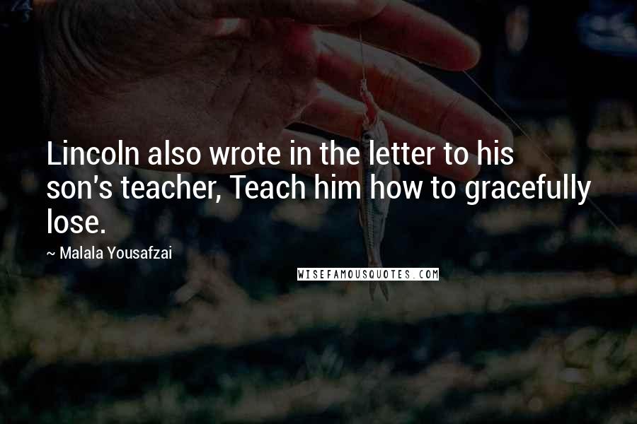 Malala Yousafzai Quotes: Lincoln also wrote in the letter to his son's teacher, Teach him how to gracefully lose.