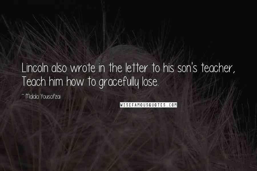 Malala Yousafzai Quotes: Lincoln also wrote in the letter to his son's teacher, Teach him how to gracefully lose.