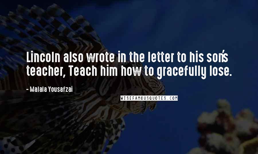 Malala Yousafzai Quotes: Lincoln also wrote in the letter to his son's teacher, Teach him how to gracefully lose.