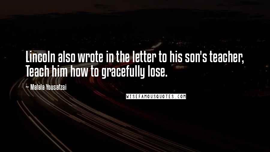 Malala Yousafzai Quotes: Lincoln also wrote in the letter to his son's teacher, Teach him how to gracefully lose.