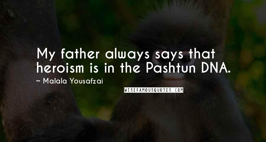 Malala Yousafzai Quotes: My father always says that heroism is in the Pashtun DNA.