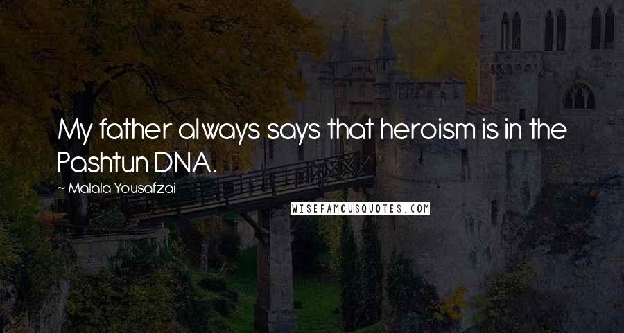 Malala Yousafzai Quotes: My father always says that heroism is in the Pashtun DNA.