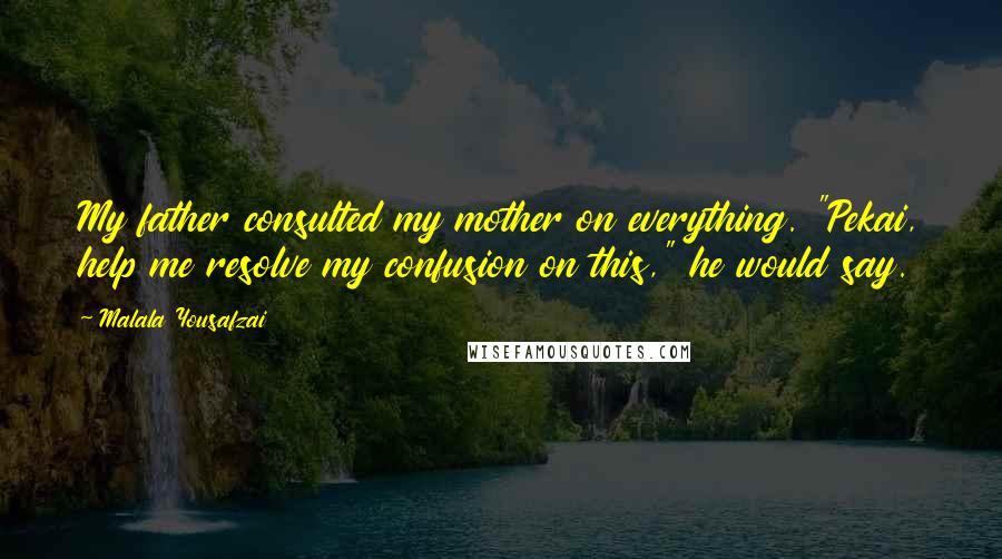 Malala Yousafzai Quotes: My father consulted my mother on everything. "Pekai, help me resolve my confusion on this," he would say.