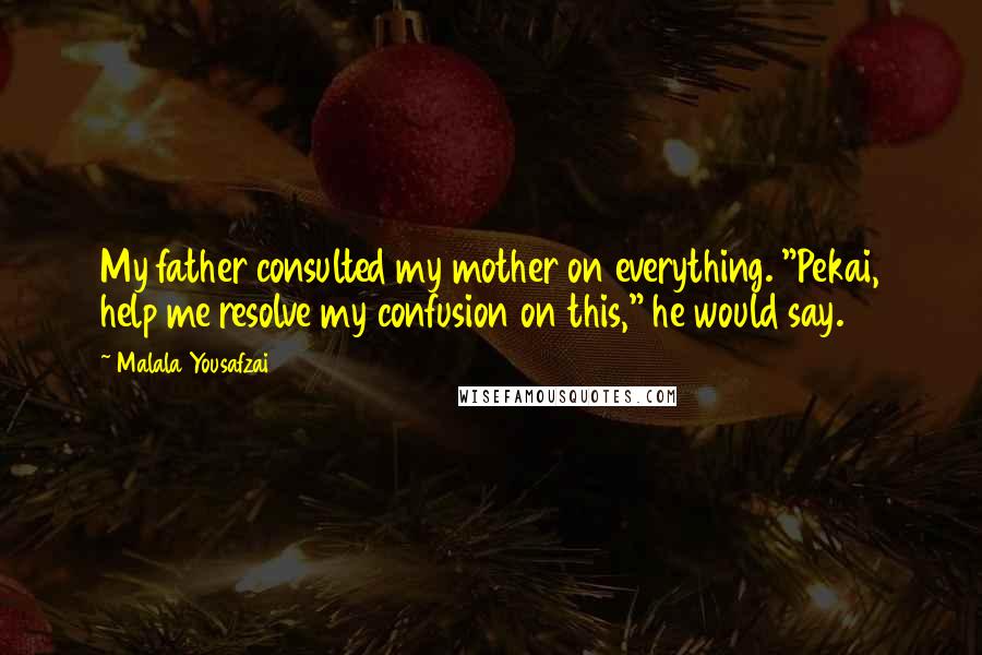 Malala Yousafzai Quotes: My father consulted my mother on everything. "Pekai, help me resolve my confusion on this," he would say.