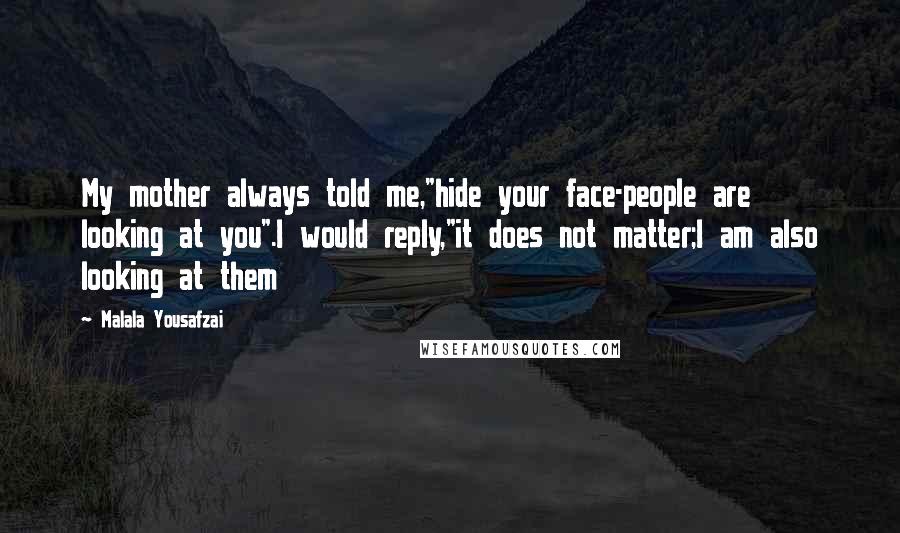 Malala Yousafzai Quotes: My mother always told me,"hide your face-people are looking at you".I would reply,"it does not matter;I am also looking at them