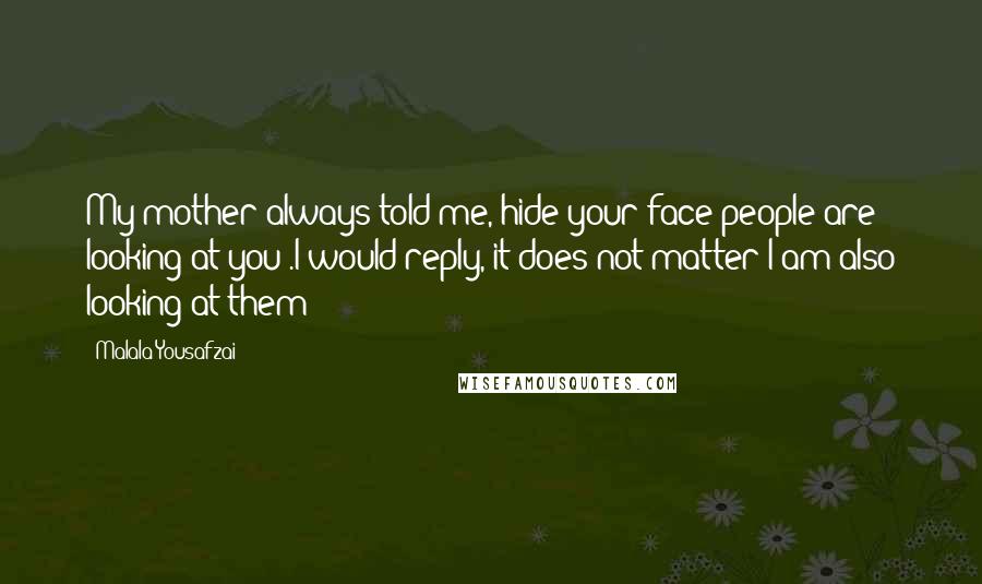 Malala Yousafzai Quotes: My mother always told me,"hide your face-people are looking at you".I would reply,"it does not matter;I am also looking at them